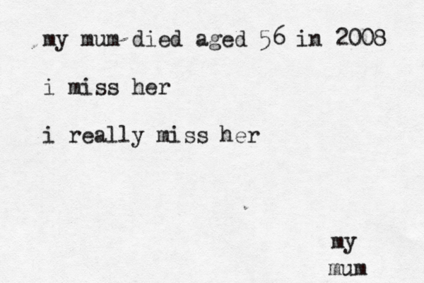 my my mum died aged 56 in 2008 i miss her i really miss her mum 