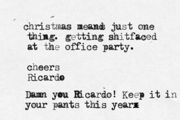 christmas meand s just one thing. getting shitfaced at the office party. cheers Ricardo Damn you Ricardo! Keep it in your pants this yearx x + 