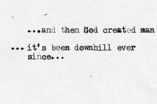 ...and then h God created man it's been downhill ever since... ... 