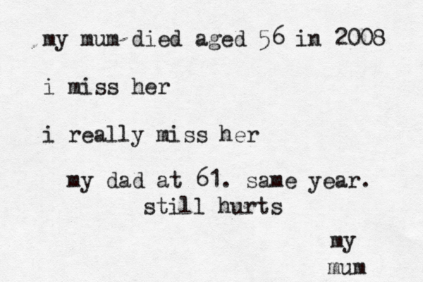 my my mum died aged 56 in 2008 i miss her i really miss her mum my dad at 61. same year. still hurts
