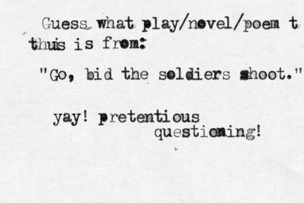 Guess what play/novel/poem t thus i i s from: "Go, bid the soldiers shoot." yay! pretentious questioning! 