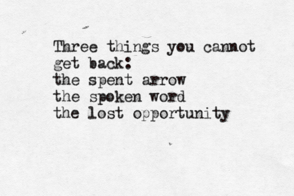 Three things you cannot get back: the spent arrow the spoken word the lost opportunity 