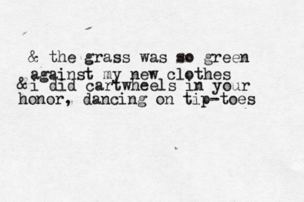 & the grass was so green against my new clothes & i did cartwheels in your honor, dancing on tip-toes 