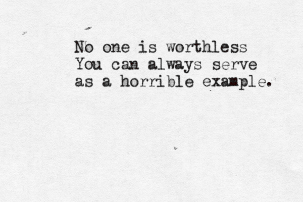 No one is worthless You can always serve as a horrible example. 