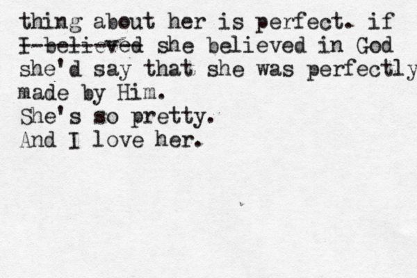 thing about her is perfect. if I believed ---------- she believed in God she'd say that she was perfectly made by Him. She's so pretty. And I love her