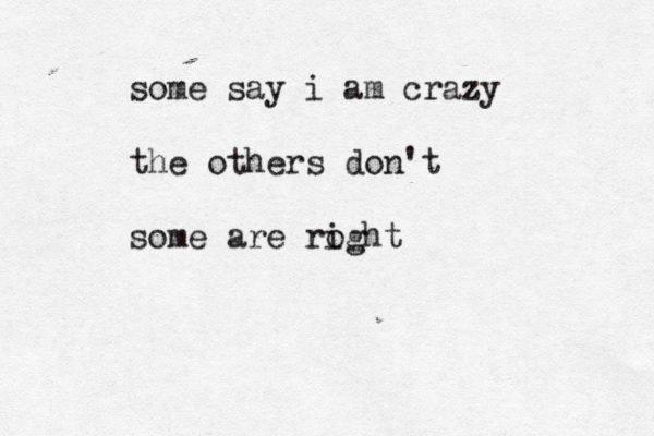 some say i am crazy the others don't some are roght i 
