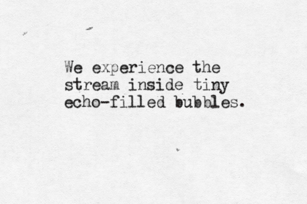 We experience the stream inside tiny echo-filled bubbles. 