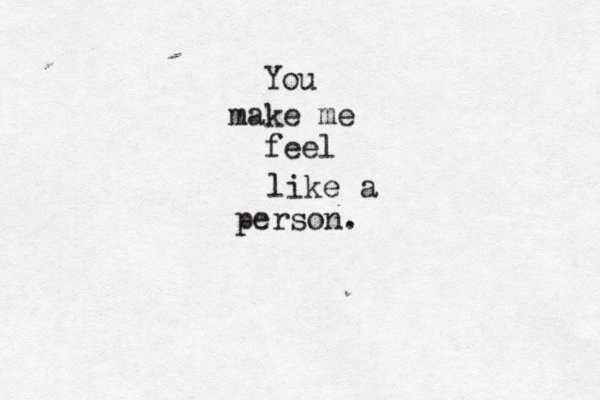 You make me feel like a person