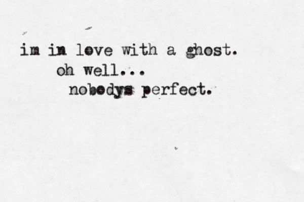 im in love with a ghost. nobodys perfect. oh well... <