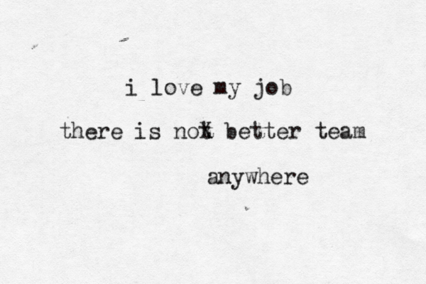 i love my job there i s not x X better team anywhere