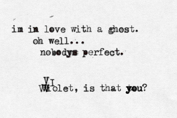 im in love with a ghost. nobodys perfect. oh well... < Violet, is that you? y y t y you Vv V V I 