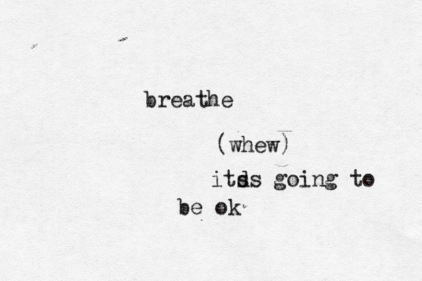 breathe (whew) itd ss going to be ok 