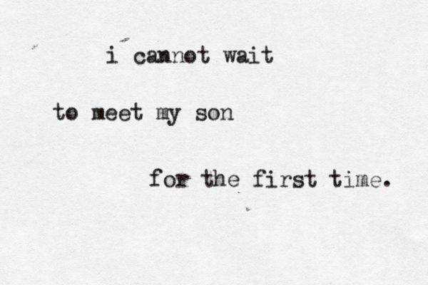i cannot wait to meet my son for the first time. 