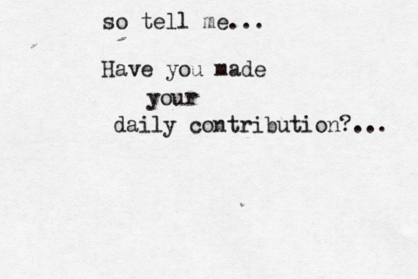 so tell me... Have you made your daily contribution?... 