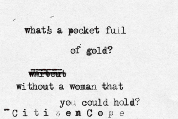 whats ' a pocket full of gold? whitout ------- ====== without a woman that you could hold? C i t i z e n C o p e -