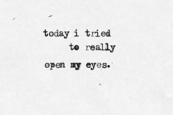 today i tried to really open my eyes.