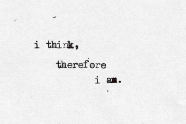 i think, therefore i am. 