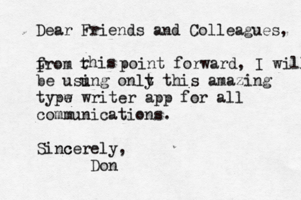 Dear Friends and Colleagues, from F rhis t point forward, I will be usu ing onlt y this amazing typw e writer app for all communications. Sinc cerely, Don