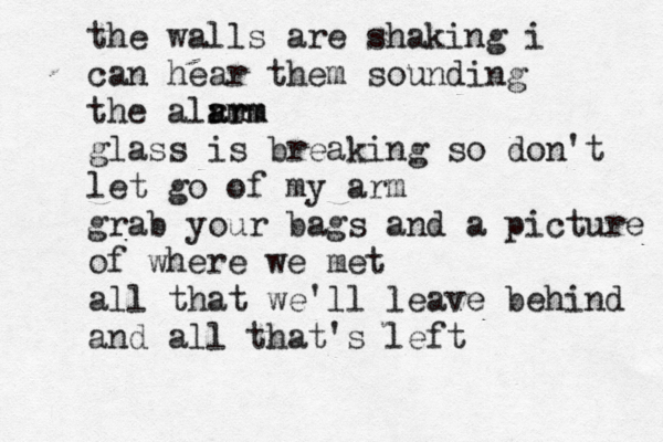 the walls are shaking i can hear them sounding the alrm arm arm glass is breaking so don't let go of my arm grab your bags and a picture of where we met all that we'll leave behind and all that's left