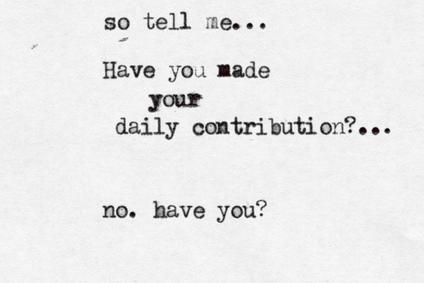 so tell me... Have you made your daily contribution?... no. have you? 