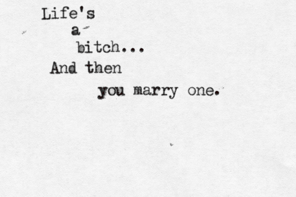 Life's a bitch... … And then you marry one.