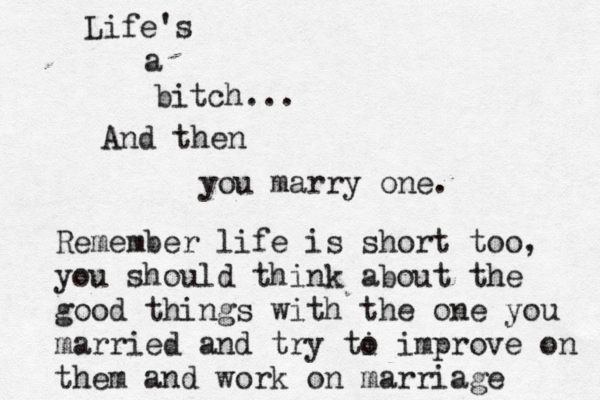 Life's a bitch... … And then you marry one. Remember life is short too, you should think about the good things with the one you married and try ti o improve on them and work on marriage 