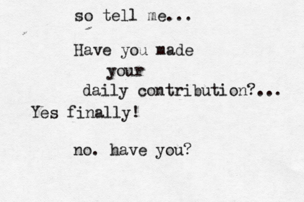 so tell me... Have you made your daily contribution?... no. have you? Yes finally!
