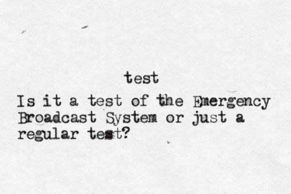 test Is it a test of the Emergency Broadcast System or just a regular test? 