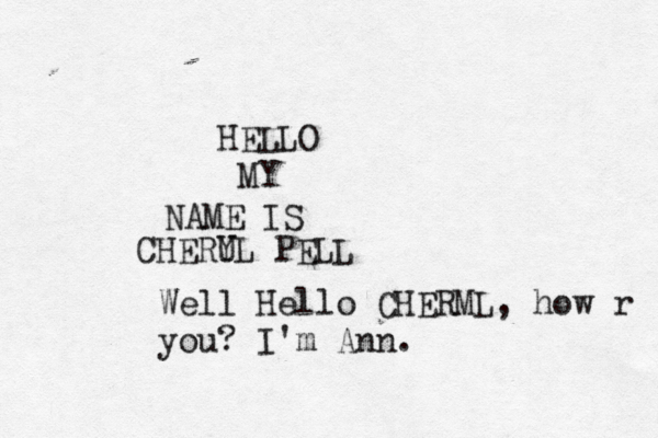 HELLO MY NAME IS CHERU YL PELL Well Hello CHERML, how r you? I'm Ann.