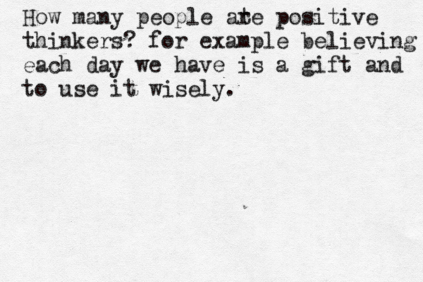 How many people at re positive thinkers? for example believing each day we have is a gift and to use it wisely.