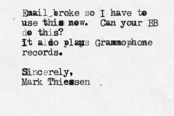 Email broke so I have to use this now. Can your BB do this? it I aldo pl s aus u y Grammophone records. Sincerely, Mark Thiessen 