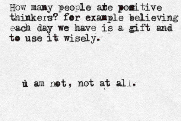 How many people at re positive thinkers? for example believing each day we have is a gift and to use it wisely. u i am not , not at all. 