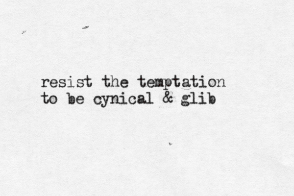 resist the temptation to be cynical & glib 