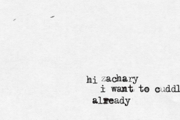 hi zachary i want to cuddle already 