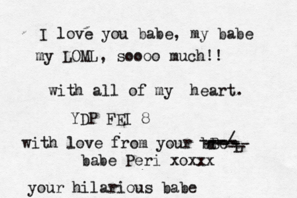 I love you babe, my babe my LOML, soooo much!! with all of my heart. YDP FEI 8 with love from your bBe a L -- -- - --/ --- babe Peri xoxxx your hilarious babe --- ----