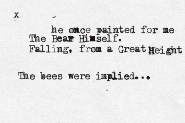 he once painted for me The Bear Himself. Falling, from a Great h Height The bees were implied... x 