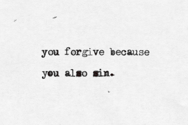 you forgive because you also sin.