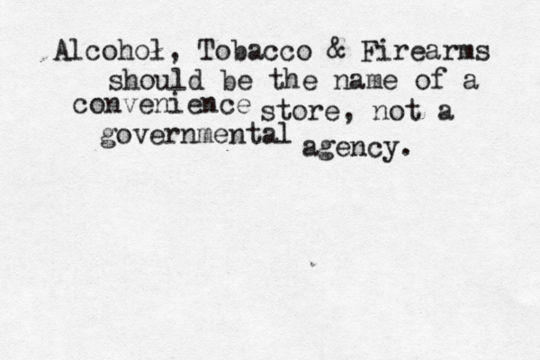 Alcohol, Tobacco & Firearms should be the name of a convenience store, not a governmental agency. 