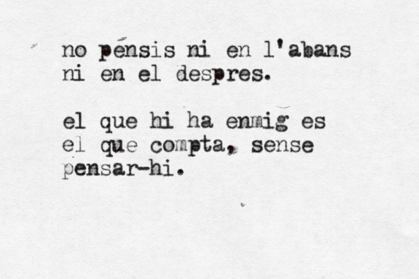 no pensis ni en l'abans ni en el despres. el que hi ha enmig es el que compta, sense pensar-hi.