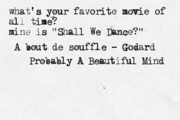 what's your favorite movie of all time? mine is "Shall We Dance?" A bout de souffle - Godard Probably A Beautiful Mind 
