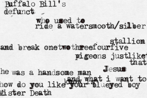 Buffalo Bill's defunct who used to ride a watersmooth/silber stallion and break onetwothreefourfive pigeons justliket that Jesus h e was a handsome man and what i want to know is how do you like your blueyed boy Mister Death 