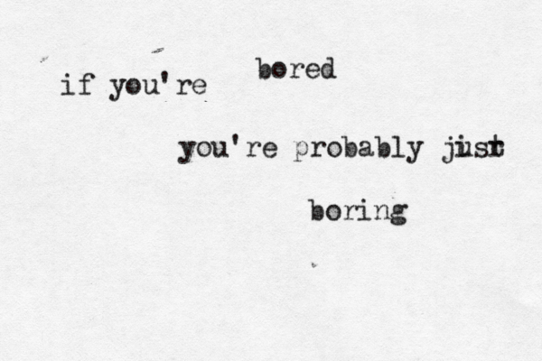 if you're bor ed you're probably jisr u t boring 