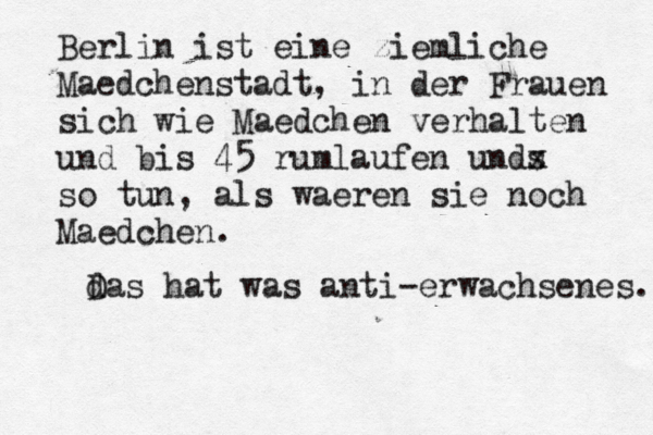 Berlin ist eine ziemliche Maedchenstadt, in der Frauen sich wie Maedchen verhalten und bis 45 rumlaufen unds x so tun, als waeren sie noch Maedchen. d Das hat was anti-erwachsenes. 