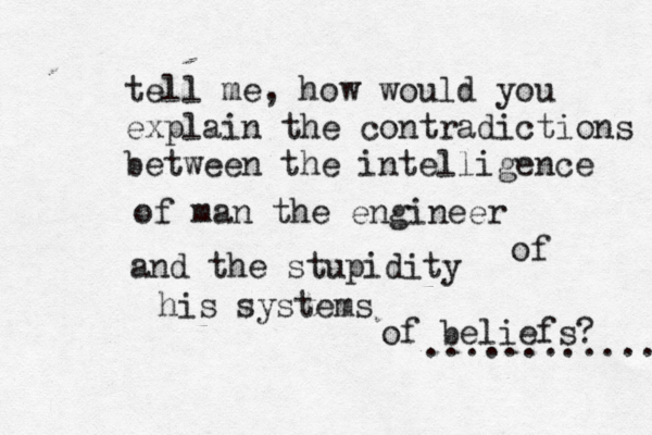 tell me, how would you explain the contradictions between the intelligence of man the engineer and the stupidity of his systems of beliefs? ............ 