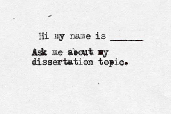 Hi my name is ______ Ask me about my dissertation topic . 