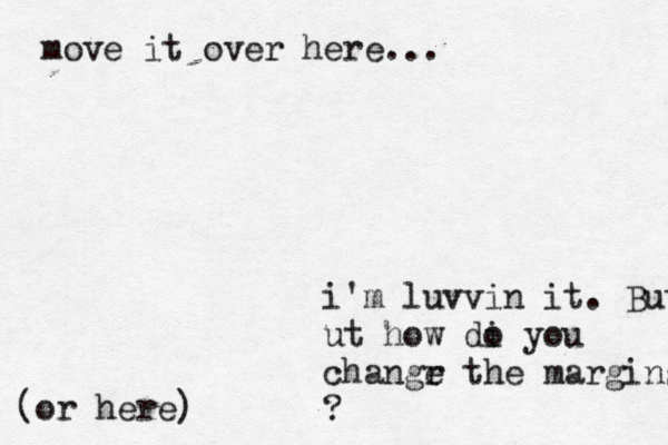 i'm luvvin it. But ut how di o you changr e the margins ? move it over here... (or here)