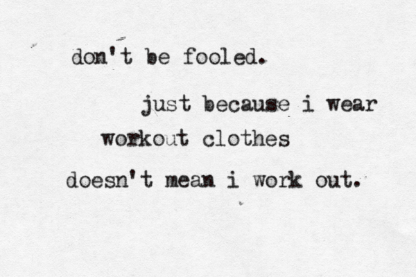 don't be fooled. just because i wear workout clothes doesn't mean i work out. 