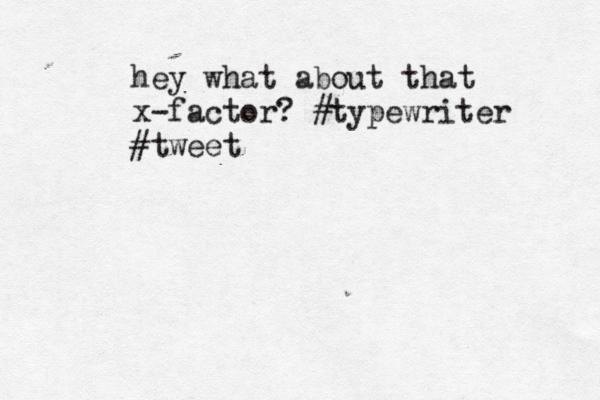 hey what about that x-factor? #typewriter #tweet