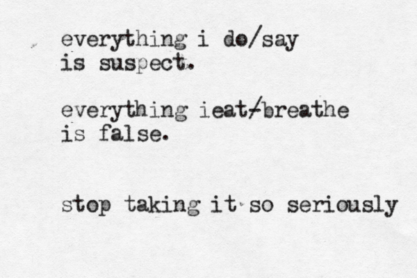 everything i do/say is suspect. everything ieat- /breathe is false. stop taking it so seriously 