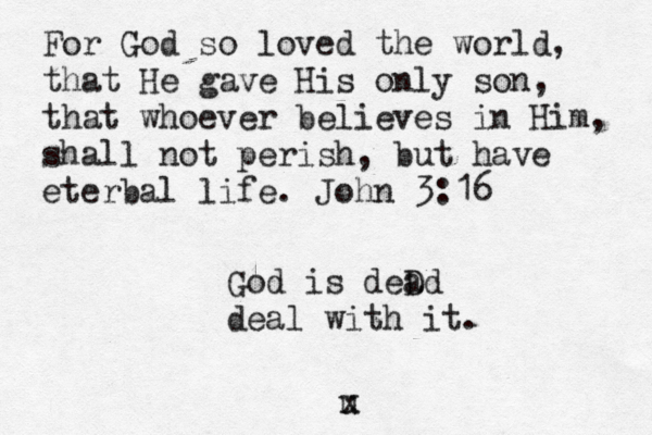 For God so loved the world, that He gave His only son, that whoever believes in Him, shall not perish, but have eterbal life. John 3:16 God is deD ad deal with it. u x